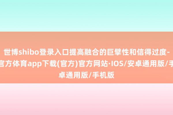 世博shibo登录入口提高融合的巨擘性和信得过度-世博官方体育app下载(官方)官方网站·IOS/安卓通用版/手机版