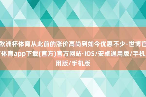欧洲杯体育从此前的涨价高尚到如今优惠不少-世博官方体育app下载(官方)官方网站·IOS/安卓通用版/手机版