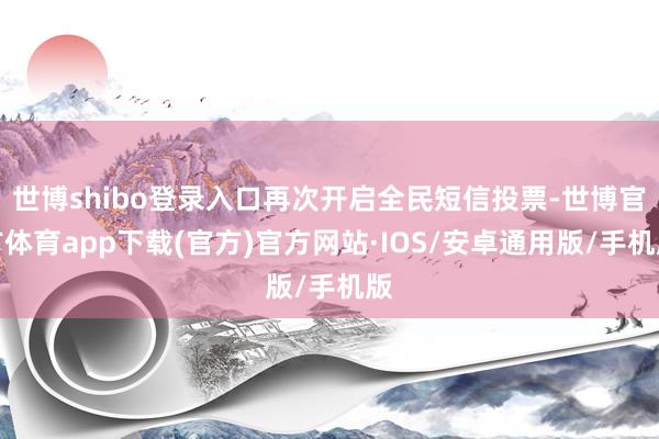 世博shibo登录入口再次开启全民短信投票-世博官方体育app下载(官方)官方网站·IOS/安卓通用版/手机版