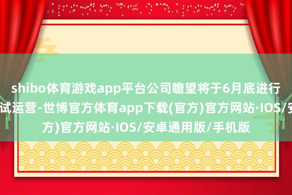 shibo体育游戏app平台公司瞻望将于6月底进行环球港线下门店的试运营-世博官方体育app下载(官方)官方网站·IOS/安卓通用版/手机版