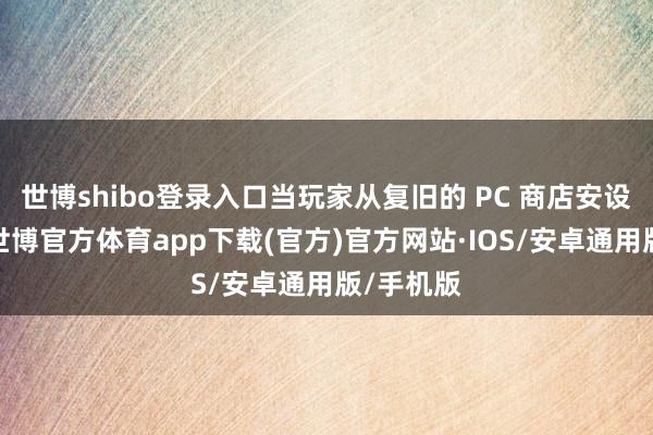 世博shibo登录入口当玩家从复旧的 PC 商店安设游戏时-世博官方体育app下载(官方)官方网站·IOS/安卓通用版/手机版