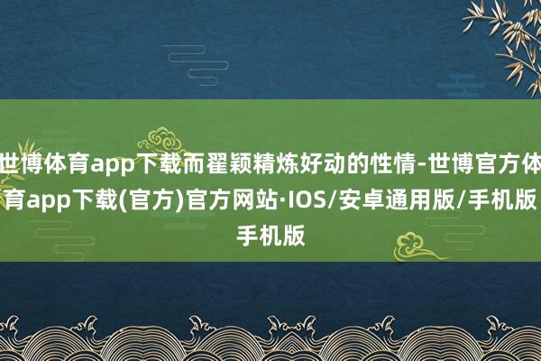 世博体育app下载而翟颖精炼好动的性情-世博官方体育app下载(官方)官方网站·IOS/安卓通用版/手机版