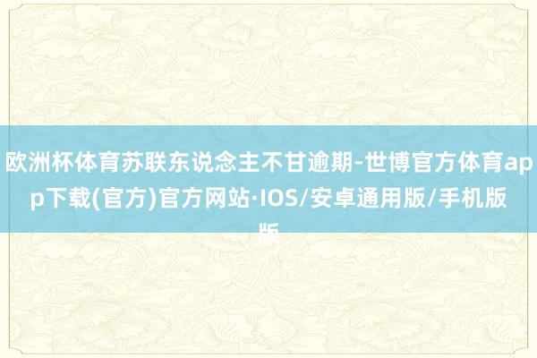 欧洲杯体育苏联东说念主不甘逾期-世博官方体育app下载(官方)官方网站·IOS/安卓通用版/手机版