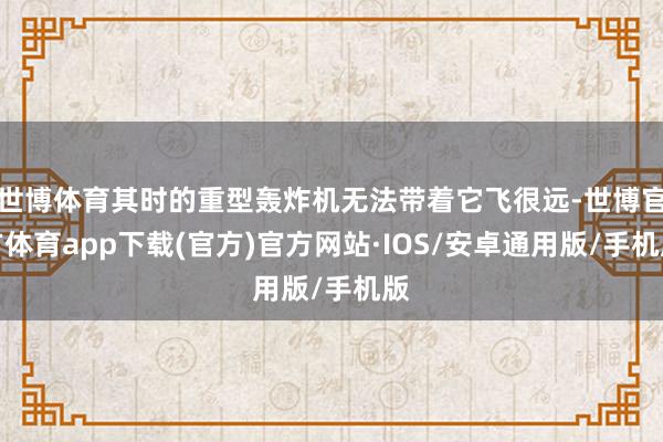 世博体育其时的重型轰炸机无法带着它飞很远-世博官方体育app下载(官方)官方网站·IOS/安卓通用版/手机版