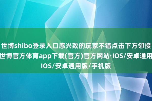 世博shibo登录入口感兴致的玩家不错点击下方邻接干预搜检-世博官方体育app下载(官方)官方网站·IOS/安卓通用版/手机版