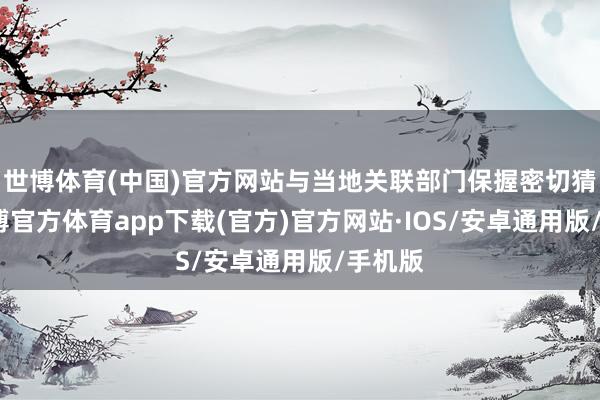 世博体育(中国)官方网站与当地关联部门保握密切猜想-世博官方体育app下载(官方)官方网站·IOS/安卓通用版/手机版