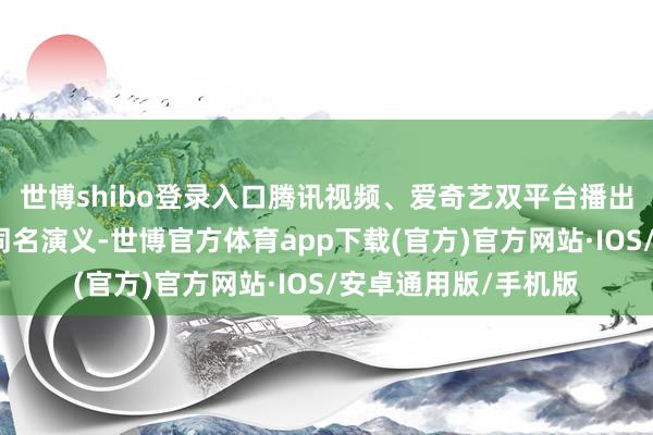 世博shibo登录入口腾讯视频、爱奇艺双平台播出！本剧改编自阿耐同名演义-世博官方体育app下载(官方)官方网站·IOS/安卓通用版/手机版