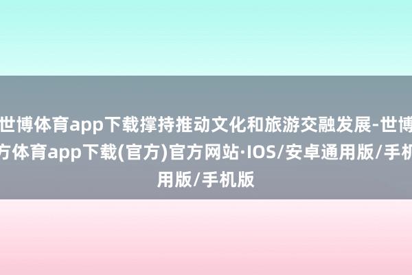 世博体育app下载撑持推动文化和旅游交融发展-世博官方体育app下载(官方)官方网站·IOS/安卓通用版/手机版
