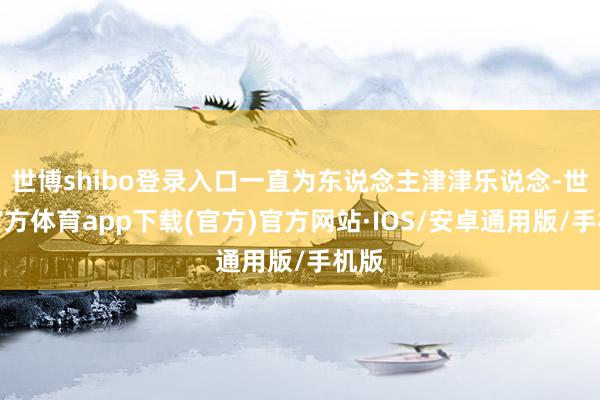 世博shibo登录入口一直为东说念主津津乐说念-世博官方体育app下载(官方)官方网站·IOS/安卓通用版/手机版