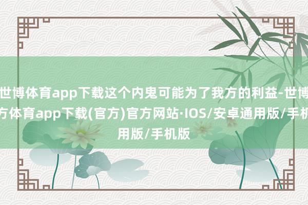 世博体育app下载这个内鬼可能为了我方的利益-世博官方体育app下载(官方)官方网站·IOS/安卓通用版/手机版