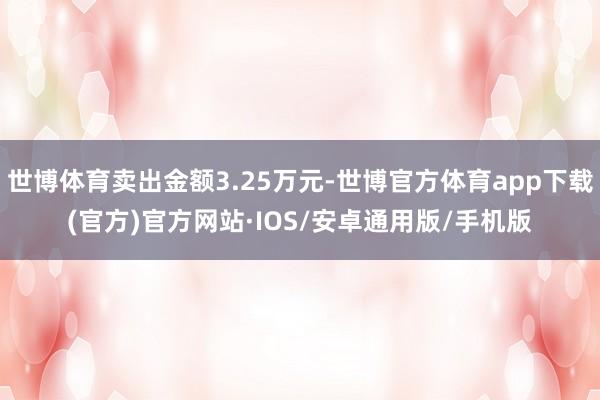 世博体育卖出金额3.25万元-世博官方体育app下载(官方)官方网站·IOS/安卓通用版/手机版