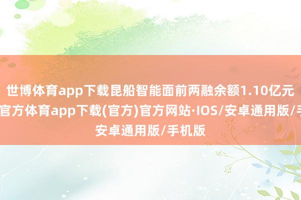 世博体育app下载昆船智能面前两融余额1.10亿元-世博官方体育app下载(官方)官方网站·IOS/安卓通用版/手机版