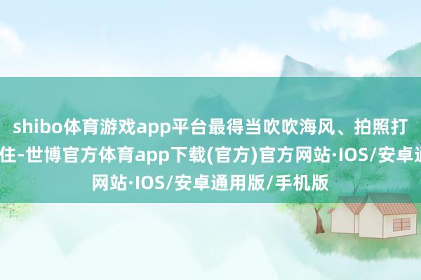 shibo体育游戏app平台最得当吹吹海风、拍照打卡或是欢娱怔住-世博官方体育app下载(官方)官方网站·IOS/安卓通用版/手机版