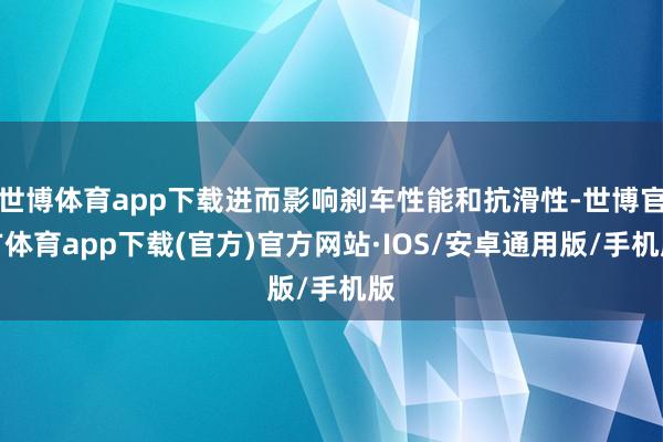 世博体育app下载进而影响刹车性能和抗滑性-世博官方体育app下载(官方)官方网站·IOS/安卓通用版/手机版