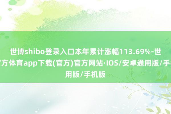 世博shibo登录入口本年累计涨幅113.69%-世博官方体育app下载(官方)官方网站·IOS/安卓通用版/手机版