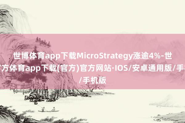 世博体育app下载MicroStrategy涨逾4%-世博官方体育app下载(官方)官方网站·IOS/安卓通用版/手机版