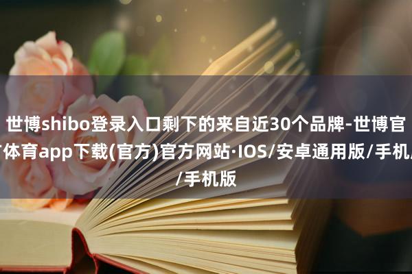 世博shibo登录入口剩下的来自近30个品牌-世博官方体育app下载(官方)官方网站·IOS/安卓通用版/手机版