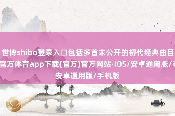 世博shibo登录入口包括多首未公开的初代经典曲目-世博官方体育app下载(官方)官方网站·IOS/安卓通用版/手机版