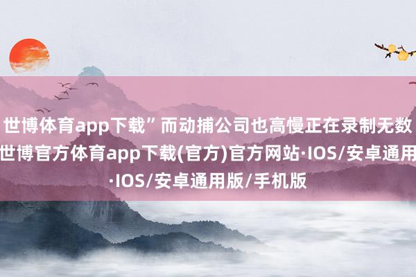 世博体育app下载”而动捕公司也高慢正在录制无数编著场景-世博官方体育app下载(官方)官方网站·IOS/安卓通用版/手机版