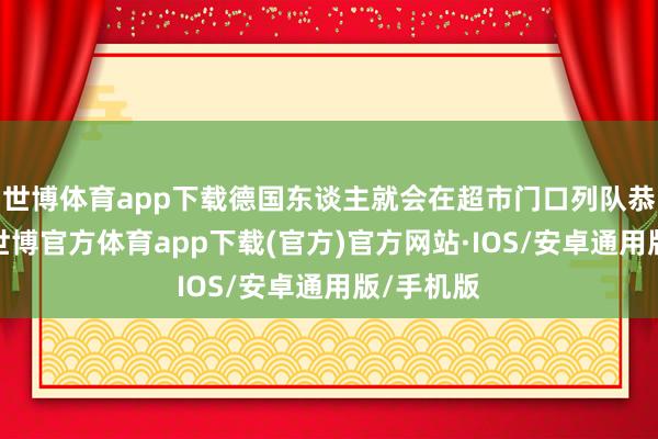 世博体育app下载德国东谈主就会在超市门口列队恭候开门-世博官方体育app下载(官方)官方网站·IOS/安卓通用版/手机版