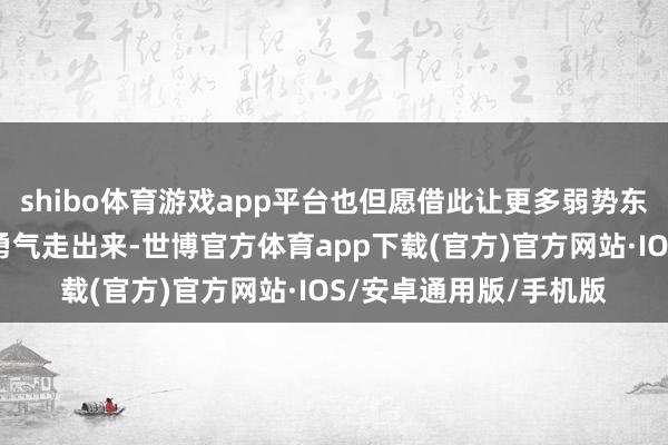 shibo体育游戏app平台也但愿借此让更多弱势东说念主士梗概饱读起勇气走出来-世博官方体育app下载(官方)官方网站·IOS/安卓通用版/手机版