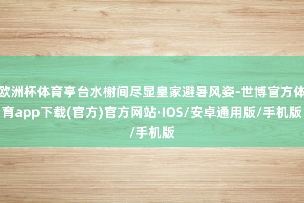 欧洲杯体育亭台水榭间尽显皇家避暑风姿-世博官方体育app下载(官方)官方网站·IOS/安卓通用版/手机版