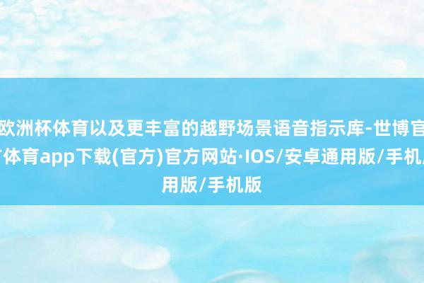 欧洲杯体育以及更丰富的越野场景语音指示库-世博官方体育app下载(官方)官方网站·IOS/安卓通用版/手机版