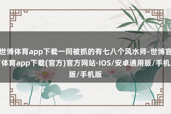 世博体育app下载一同被抓的有七八个风水师-世博官方体育app下载(官方)官方网站·IOS/安卓通用版/手机版