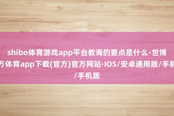 shibo体育游戏app平台　　教诲的要点是什么-世博官方体育app下载(官方)官方网站·IOS/安卓通用版/手机版