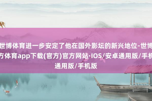 世博体育进一步安定了他在国外影坛的新兴地位-世博官方体育app下载(官方)官方网站·IOS/安卓通用版/手机版