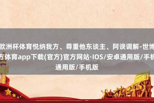 欧洲杯体育悦纳我方、尊重他东谈主、阿谀调解-世博官方体育app下载(官方)官方网站·IOS/安卓通用版/手机版