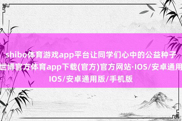 shibo体育游戏app平台让同学们心中的公益种子欢快成长-世博官方体育app下载(官方)官方网站·IOS/安卓通用版/手机版