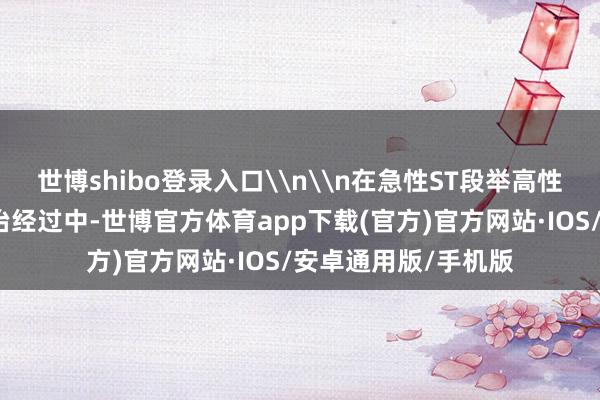 世博shibo登录入口\n\n在急性ST段举高性心肌梗死患者的救治经过中-世博官方体育app下载(官方)官方网站·IOS/安卓通用版/手机版