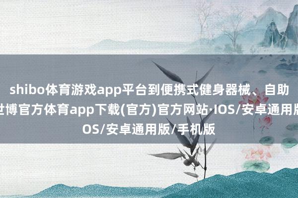 shibo体育游戏app平台到便携式健身器械、自助健身房-世博官方体育app下载(官方)官方网站·IOS/安卓通用版/手机版