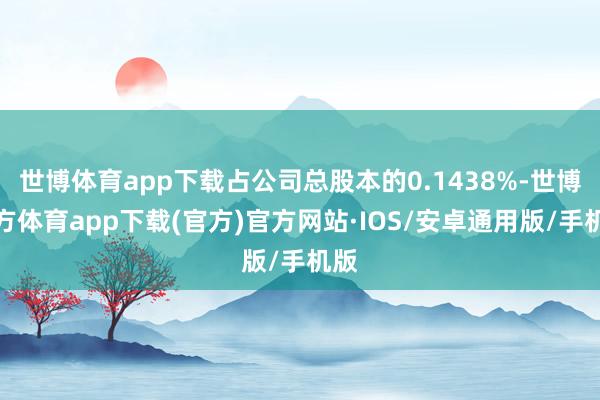 世博体育app下载占公司总股本的0.1438%-世博官方体育app下载(官方)官方网站·IOS/安卓通用版/手机版