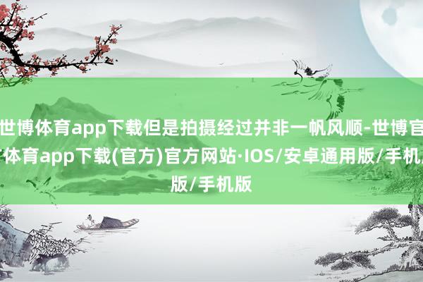 世博体育app下载但是拍摄经过并非一帆风顺-世博官方体育app下载(官方)官方网站·IOS/安卓通用版/手机版