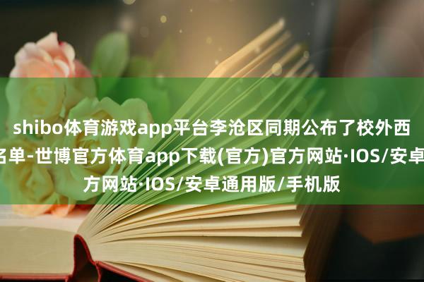 shibo体育游戏app平台李沧区同期公布了校外西宾培训机构白名单-世博官方体育app下载(官方)官方网站·IOS/安卓通用版/手机版