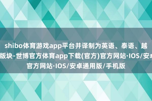 shibo体育游戏app平台并译制为英语、泰语、越南语等多个言语版块-世博官方体育app下载(官方)官方网站·IOS/安卓通用版/手机版