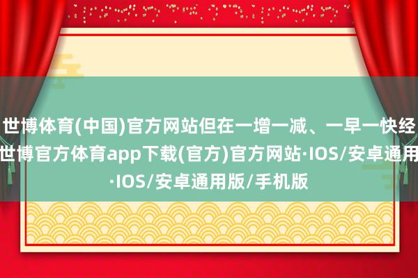 世博体育(中国)官方网站但在一增一减、一早一快经管举措下-世博官方体育app下载(官方)官方网站·IOS/安卓通用版/手机版