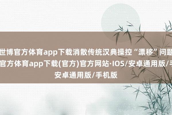 世博官方体育app下载消散传统汉典操控“漂移”问题-世博官方体育app下载(官方)官方网站·IOS/安卓通用版/手机版
