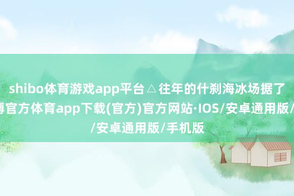 shibo体育游戏app平台△往年的什刹海冰场据了解-世博官方体育app下载(官方)官方网站·IOS/安卓通用版/手机版