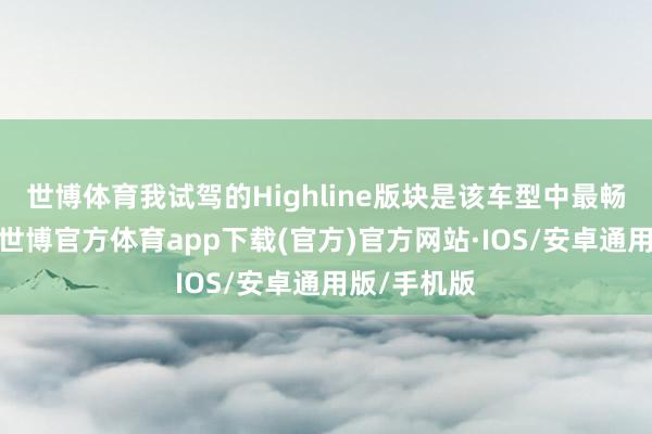 世博体育我试驾的Highline版块是该车型中最畅销的版块-世博官方体育app下载(官方)官方网站·IOS/安卓通用版/手机版