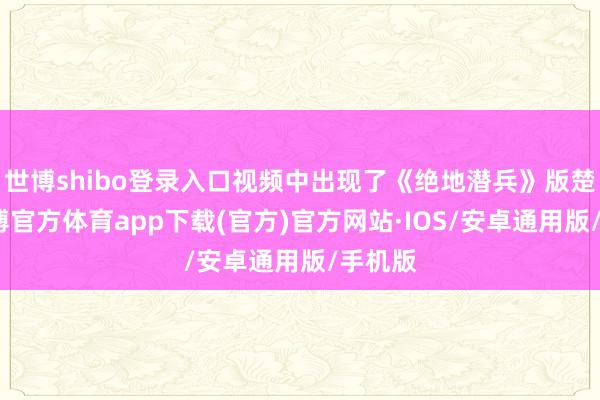 世博shibo登录入口视频中出现了《绝地潜兵》版楚辞-世博官方体育app下载(官方)官方网站·IOS/安卓通用版/手机版