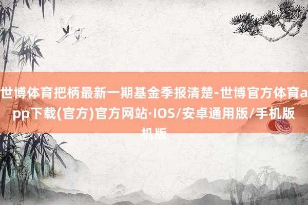 世博体育把柄最新一期基金季报清楚-世博官方体育app下载(官方)官方网站·IOS/安卓通用版/手机版