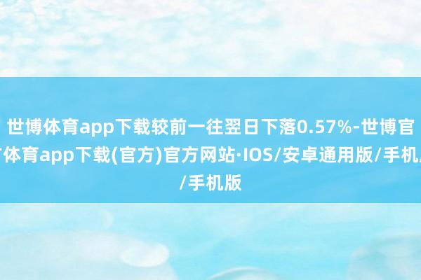 世博体育app下载较前一往翌日下落0.57%-世博官方体育app下载(官方)官方网站·IOS/安卓通用版/手机版