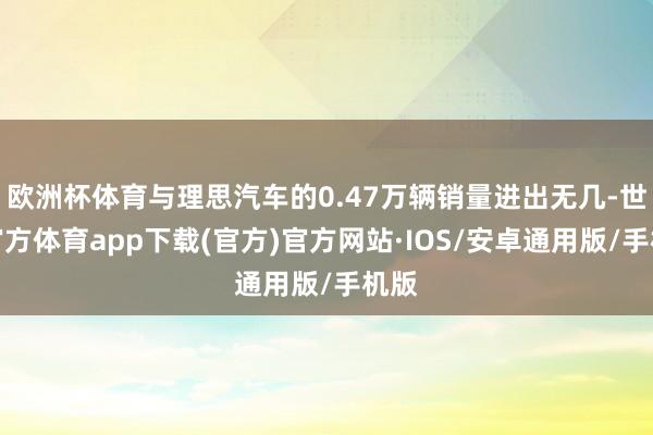 欧洲杯体育与理思汽车的0.47万辆销量进出无几-世博官方体育app下载(官方)官方网站·IOS/安卓通用版/手机版