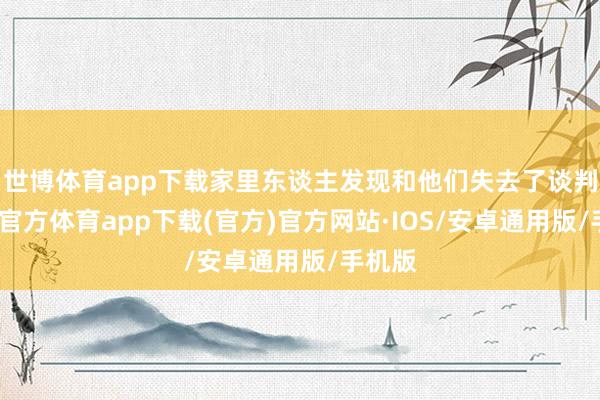 世博体育app下载家里东谈主发现和他们失去了谈判-世博官方体育app下载(官方)官方网站·IOS/安卓通用版/手机版