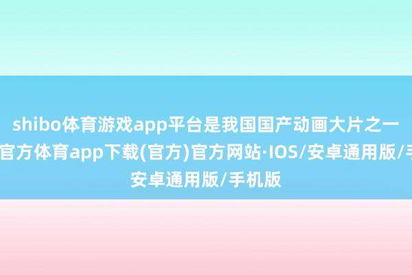 shibo体育游戏app平台是我国国产动画大片之一-世博官方体育app下载(官方)官方网站·IOS/安卓通用版/手机版