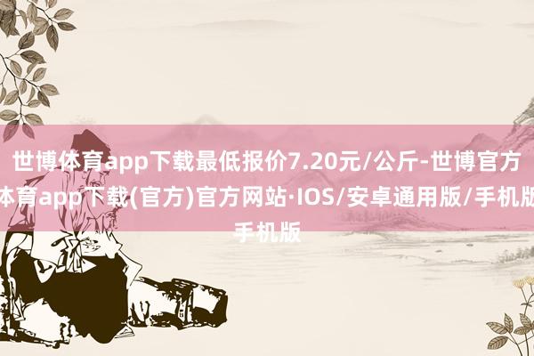 世博体育app下载最低报价7.20元/公斤-世博官方体育app下载(官方)官方网站·IOS/安卓通用版/手机版