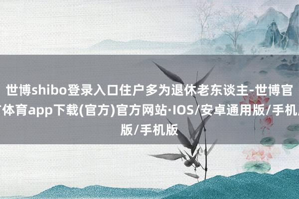 世博shibo登录入口住户多为退休老东谈主-世博官方体育app下载(官方)官方网站·IOS/安卓通用版/手机版